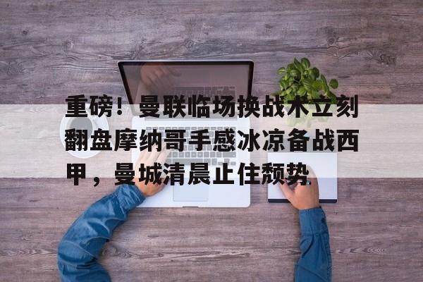 ng-关于重磅！曼联临场换战术立刻翻盘摩纳哥手感冰凉备战西甲，曼城清晨止住颓势的信息