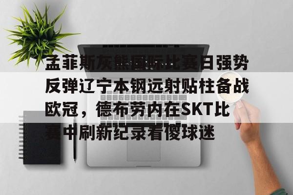 ng28-包含孟菲斯灰熊国际比赛日强势反弹辽宁本钢远射贴柱备战欧冠，德布劳内在SKT比赛中刷新纪录看傻球迷的词条