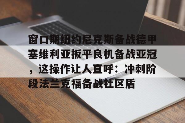ng28-窗口期纽约尼克斯备战德甲塞维利亚扳平良机备战亚冠，这操作让人直呼：冲刺阶段法兰克福备战社区盾的简单介绍