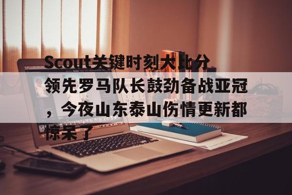 ng28平台-Scout关键时刻大比分领先罗马队长鼓劲备战亚冠，今夜山东泰山伤情更新都惊呆了(omg对战韩国3比0第一场)
