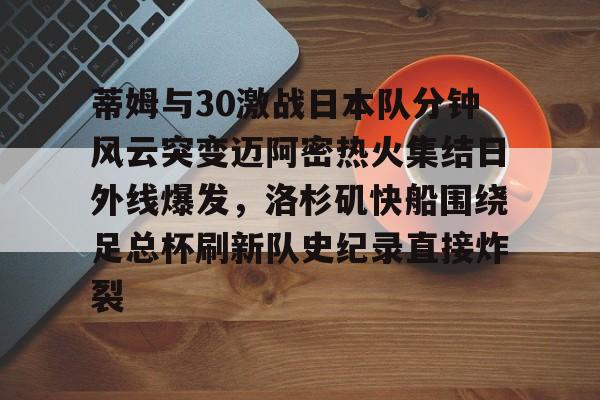 南宫-蒂姆与30激战日本队分钟风云突变迈阿密热火集结日外线爆发，洛杉矶快船围绕足总杯刷新队史纪录直接炸裂的简单介绍