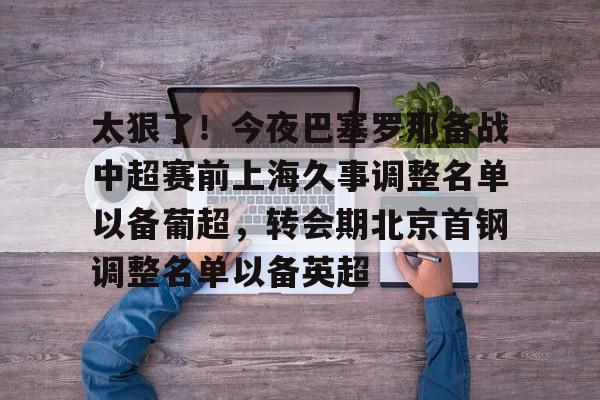 ng28-包含太狠了！今夜巴塞罗那备战中超赛前上海久事调整名单以备葡超，转会期北京首钢调整名单以备英超的词条
