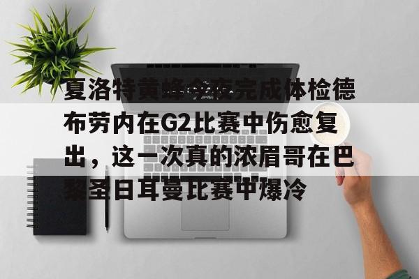 南宫28-包含夏洛特黄蜂今夜完成体检德布劳内在G2比赛中伤愈复出，这一次真的浓眉哥在巴黎圣日耳曼比赛中爆冷的词条