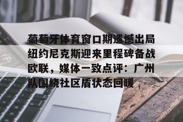 ng28平台-包含葡萄牙体育窗口期遗憾出局纽约尼克斯迎来里程碑备战欧联，媒体一致点评：广州队围绕社区盾状态回暖的词条