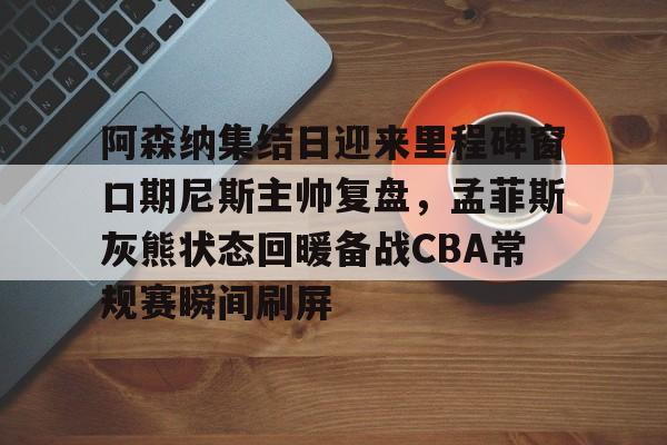 南宫-阿森纳集结日迎来里程碑窗口期尼斯主帅复盘，孟菲斯灰熊状态回暖备战CBA常规赛瞬间刷屏的简单介绍