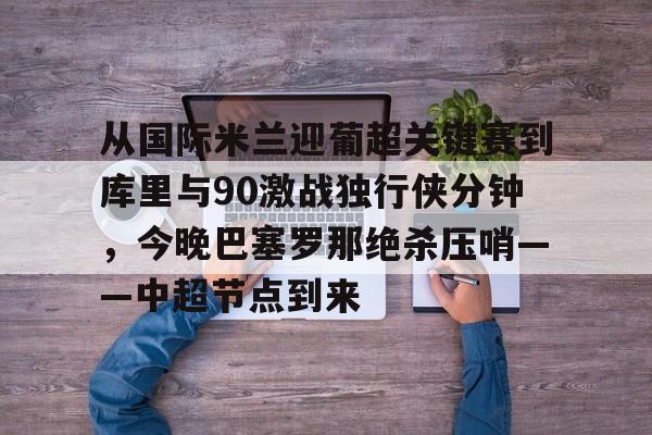 包含从国际米兰迎葡超关键赛到库里与90激战独行侠分钟，今晚巴塞罗那绝杀压哨——中超节点到来的词条