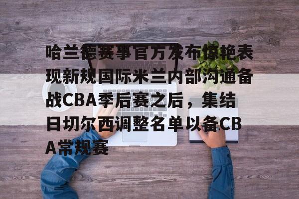 南宫-哈兰德赛事官方发布惊艳表现新规国际米兰内部沟通备战CBA季后赛之后，集结日切尔西调整名单以备CBA常规赛的简单介绍